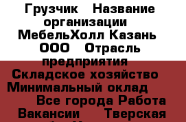 Грузчик › Название организации ­ МебельХолл-Казань, ООО › Отрасль предприятия ­ Складское хозяйство › Минимальный оклад ­ 18 000 - Все города Работа » Вакансии   . Тверская обл.,Удомля г.